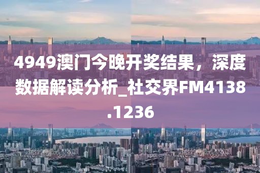 4949澳门今晚开奖结果，深度数据解读分析_社交界FM4138.1236