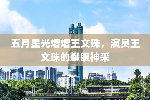 五月星光熠熠王文珠，演员王文珠的耀眼神采