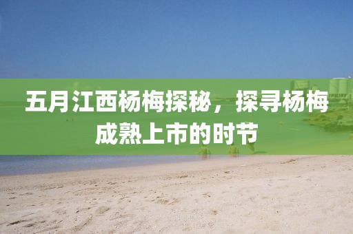 五月江西杨梅探秘，探寻杨梅成熟上市的时节