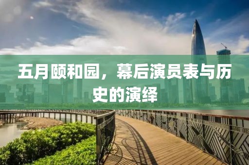 五月颐和园，幕后演员表与历史的演绎
