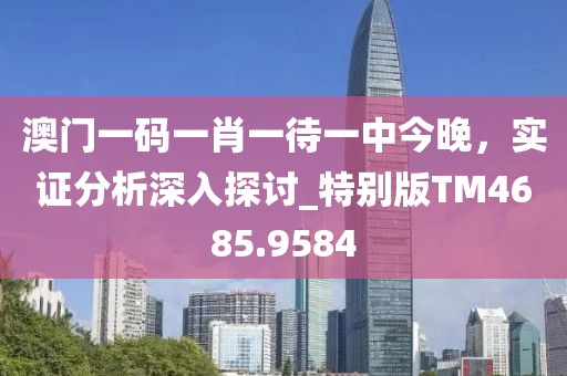 澳门一码一肖一待一中今晚，实证分析深入探讨_特别版TM4685.9584
