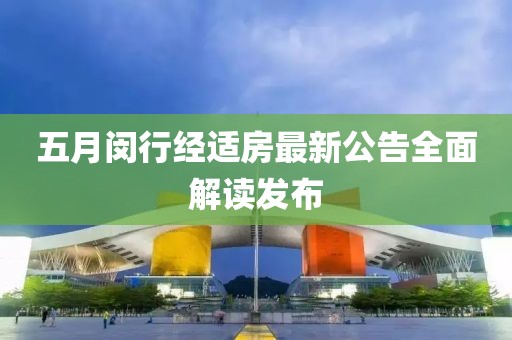 五月闵行经适房最新公告全面解读发布