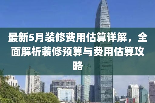 最新5月装修费用估算详解，全面解析装修预算与费用估算攻略