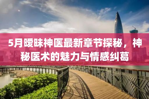 5月暧昧神医最新章节探秘，神秘医术的魅力与情感纠葛