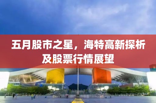 五月股市之星，海特高新探析及股票行情展望