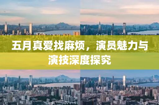 五月真爱找麻烦，演员魅力与演技深度探究