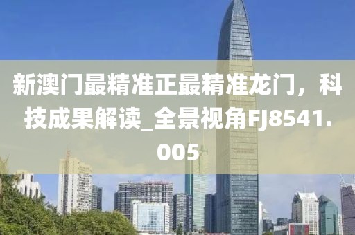新澳门最精准正最精准龙门，科技成果解读_全景视角FJ8541.005