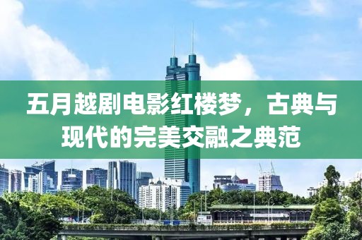五月越剧电影红楼梦，古典与现代的完美交融之典范