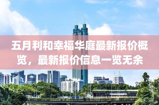 五月利和幸福华庭最新报价概览，最新报价信息一览无余