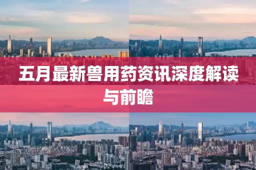 五月最新兽用药资讯深度解读与前瞻