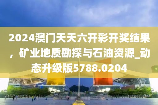 2024澳门天天六开彩开奖结果，矿业地质勘探与石油资源_动态升级版5788.0204