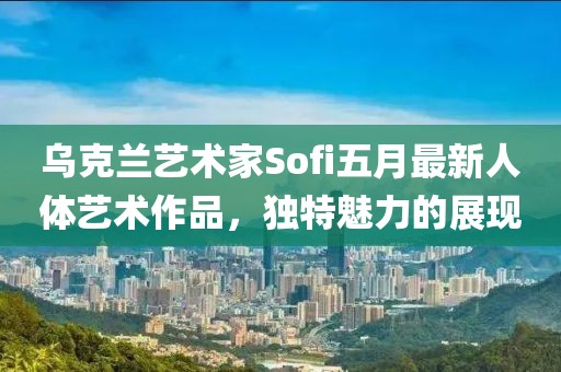 乌克兰艺术家Sofi五月最新人体艺术作品，独特魅力的展现