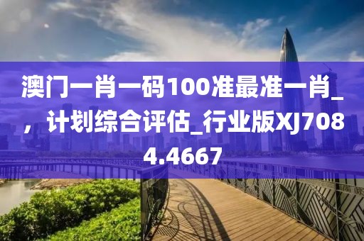 澳门一肖一码100准最准一肖_，计划综合评估_行业版XJ7084.4667