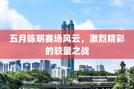 五月陈明赛场风云，激烈精彩的较量之战