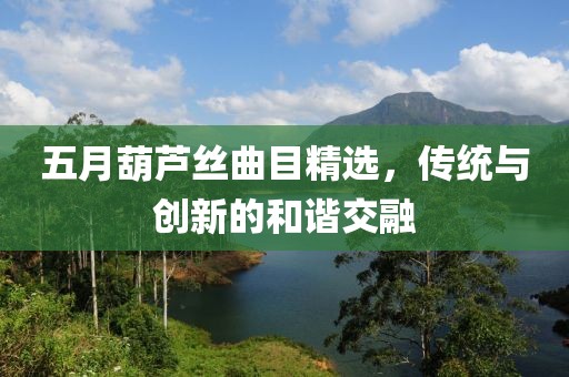 五月葫芦丝曲目精选，传统与创新的和谐交融