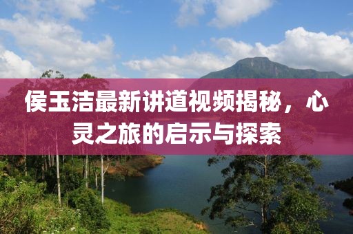 侯玉洁最新讲道视频揭秘，心灵之旅的启示与探索