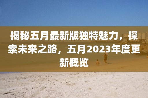 揭秘五月最新版独特魅力，探索未来之路，五月2023年度更新概览