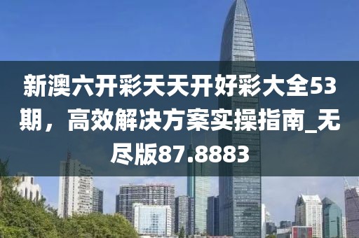 新澳六开彩天天开好彩大全53期，高效解决方案实操指南_无尽版87.8883