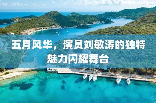 五月风华，演员刘敏涛的独特魅力闪耀舞台