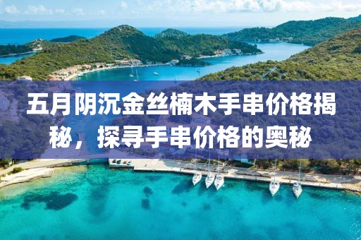 五月阴沉金丝楠木手串价格揭秘，探寻手串价格的奥秘