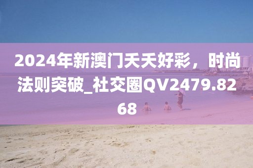 2024年新澳门夭夭好彩，时尚法则突破_社交圈QV2479.8268