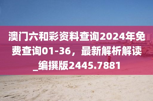 澳门六和彩资料查询2024年免费查询01-36，最新解析解读_编撰版2445.7881