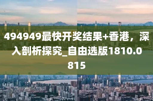 494949最快开奖结果+香港，深入剖析探究_自由选版1810.0815