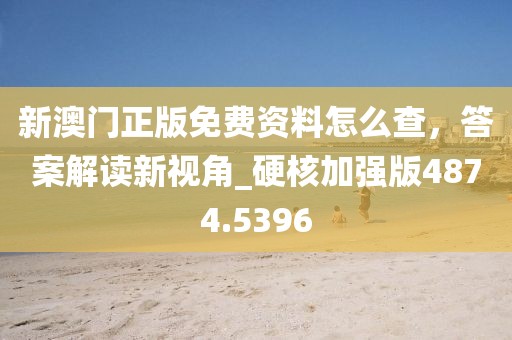新澳门正版免费资料怎么查，答案解读新视角_硬核加强版4874.5396