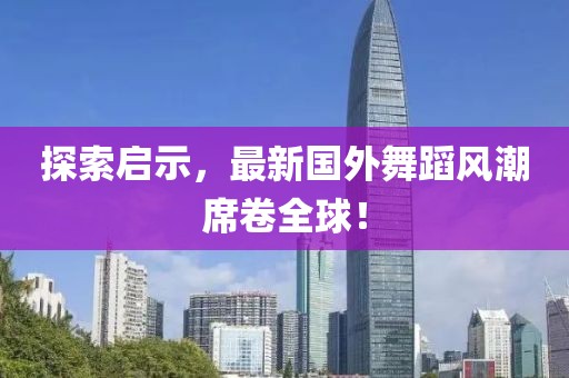 探索启示，最新国外舞蹈风潮席卷全球！