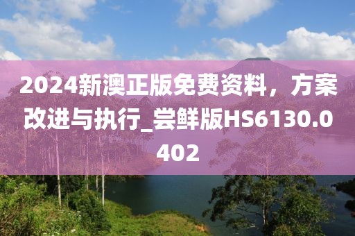 2024新澳正版免费资料，方案改进与执行_尝鲜版HS6130.0402