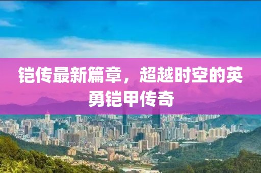 铠传最新篇章，超越时空的英勇铠甲传奇