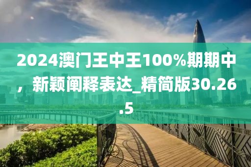 2024澳门王中王100%期期中，新颖阐释表达_精简版30.26.5