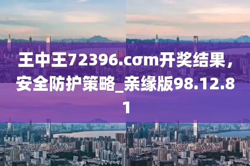 王中王72396.cσm开奖结果，安全防护策略_亲缘版98.12.81