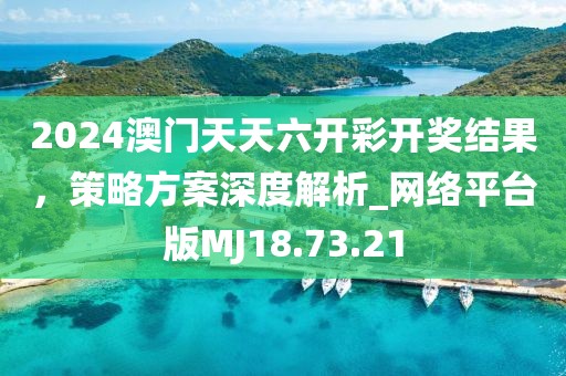2024澳门天天六开彩开奖结果，策略方案深度解析_网络平台版MJ18.73.21