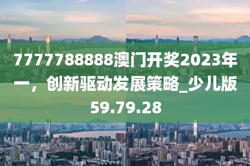 7777788888澳门开奖2023年一，创新驱动发展策略_少儿版59.79.28