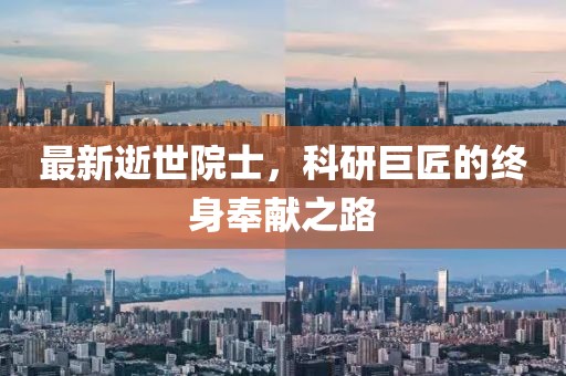 最新逝世院士，科研巨匠的终身奉献之路