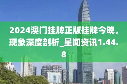 2024澳门挂牌正版挂牌今晚，现象深度剖析_星闻资讯1.44.8