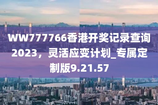 WW777766香港开奖记录查询2023，灵活应变计划_专属定制版9.21.57