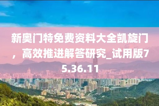 新奥门特免费资料大全凯旋门，高效推进解答研究_试用版75.36.11
