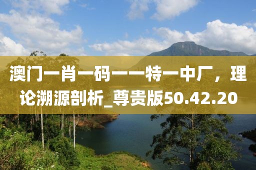 澳门一肖一码一一特一中厂，理论溯源剖析_尊贵版50.42.20