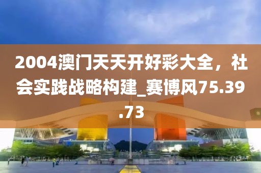 2004澳门天天开好彩大全，社会实践战略构建_赛博风75.39.73