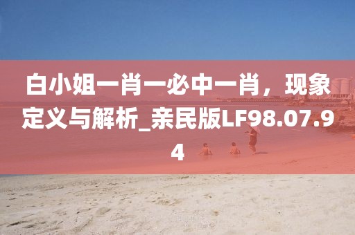白小姐一肖一必中一肖，现象定义与解析_亲民版LF98.07.94