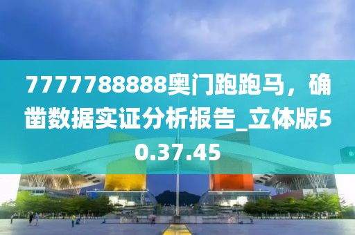 7777788888奥门跑跑马，确凿数据实证分析报告_立体版50.37.45