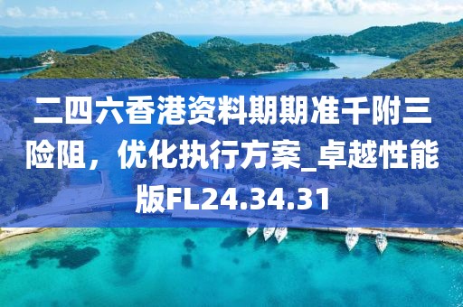 二四六香港资料期期准千附三险阻，优化执行方案_卓越性能版FL24.34.31