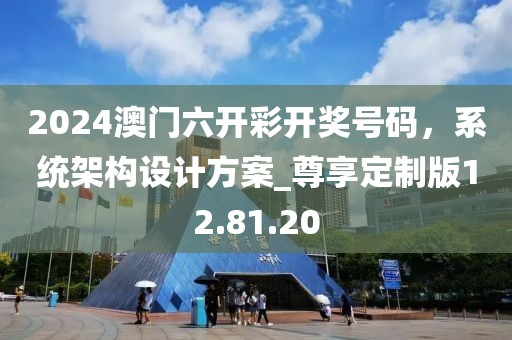 2024澳门六开彩开奖号码，系统架构设计方案_尊享定制版12.81.20