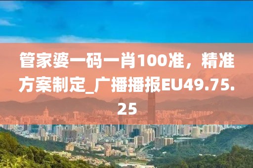 管家婆一码一肖100准，精准方案制定_广播播报EU49.75.25