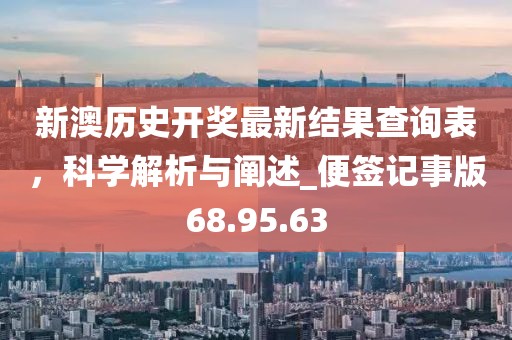 新澳历史开奖最新结果查询表，科学解析与阐述_便签记事版68.95.63