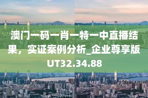 澳门一码一肖一特一中直播结果，实证案例分析_企业尊享版UT32.34.88