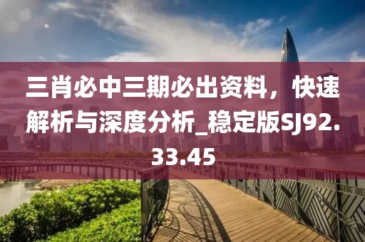 三肖必中三期必出资料，快速解析与深度分析_稳定版SJ92.33.45