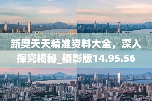 新奥天天精准资料大全，深入探究揭秘_摄影版14.95.56